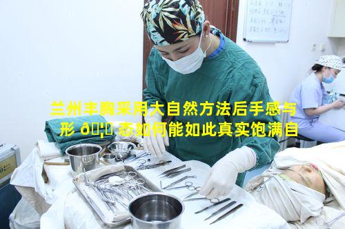 兰州丰胸采用大自然方法后手感与形 🦉 态如何能如此真实饱满自然